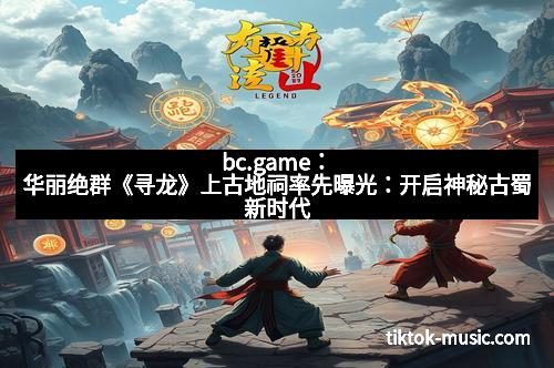 bc.game：华丽绝群《寻龙》上古地祠率先曝光：开启神秘古蜀新时代