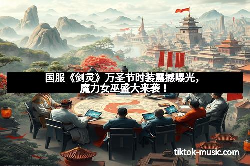 国服《剑灵》万圣节时装震撼曝光，魔力女巫盛大来袭！